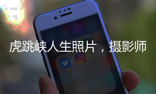 虎跳峡人生照片，摄影师卡石缝的探险之旅
