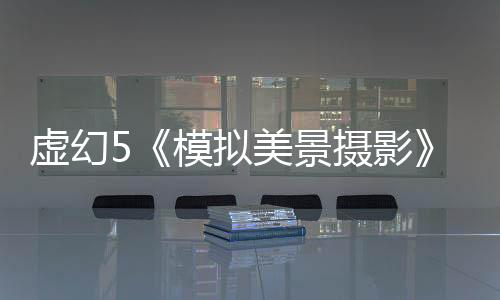 虚幻5《模拟美景摄影》新预告 景色太迷人了！