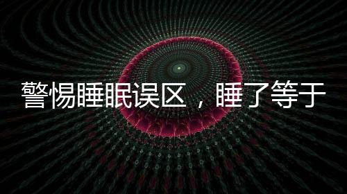 警惕睡眠误区，睡了等于没睡，睡眠危害大于熬夜