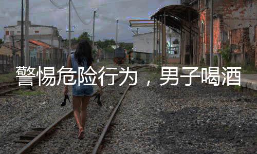警惕危险行为，男子喝酒前吃药导致紧急抢救