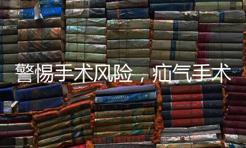 警惕手术风险，疝气手术中睾丸被摘除事件引起关注