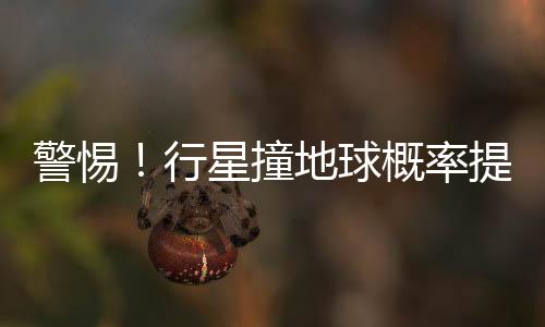 警惕！行星撞地球概率提升——潜在宇宙威胁的最新分析