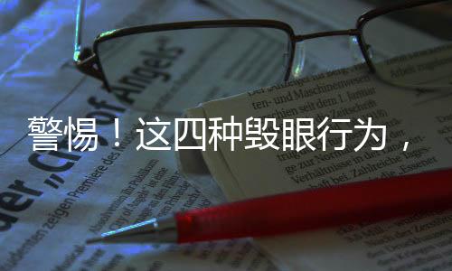 警惕！这四种毁眼行为，别再继续做了