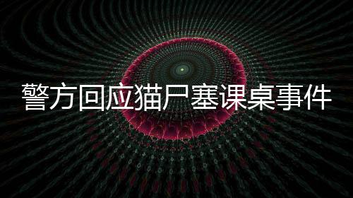 警方回应猫尸塞课桌事件，调查处理与公众关切并重