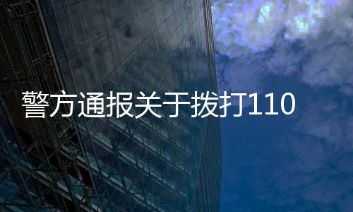 警方通报关于拨打110接通延迟的情况分析及应对措施