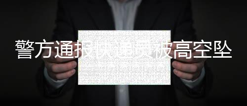 警方通报快递员被高空坠物砸中身亡事件，呼吁市民关注安全，共建文明城市