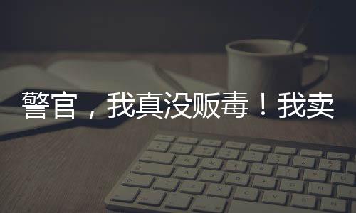警官，我真没贩毒！我卖的真冰糖