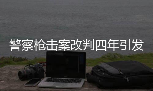 警察枪击案改判四年引发社会热议