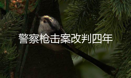 警察枪击案改判四年