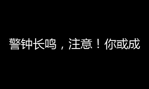 警钟长鸣，注意！你或成间谍重点围猎对象