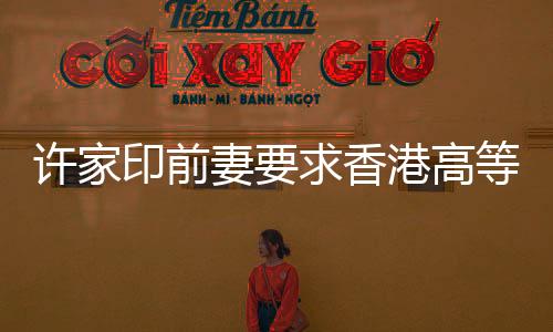 许家印前妻要求香港高等法院澄清禁制令，引发关注热议