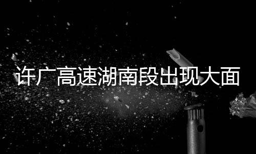 许广高速湖南段出现大面积缓行——交通状况分析与应对举措