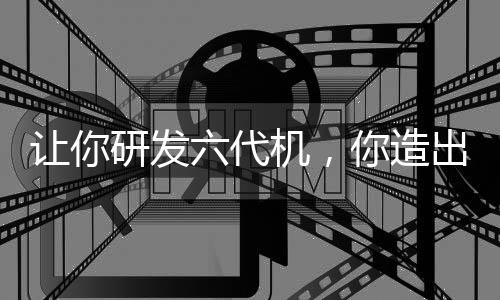 让你研发六代机，你造出白帝玄女