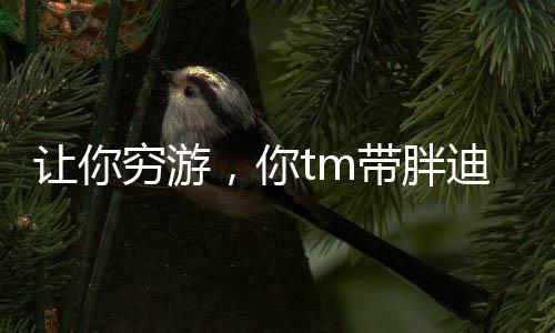 让你穷游，你tm带胖迪吃喝玩乐