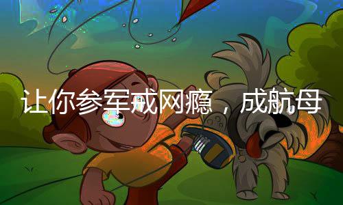 让你参军戒网瘾，成航母设计师了