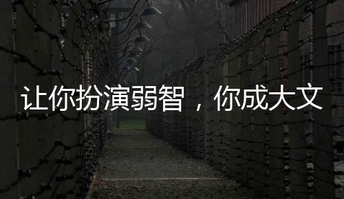 让你扮演弱智，你成大文豪？