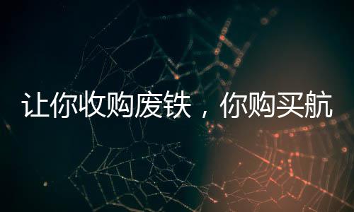 让你收购废铁，你购买航空母舰？