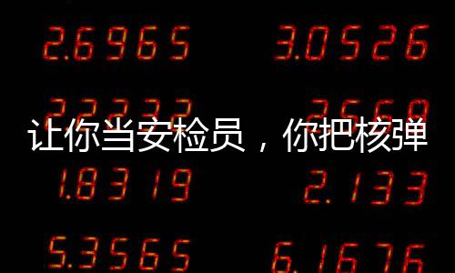 让你当安检员，你把核弹搜出来了