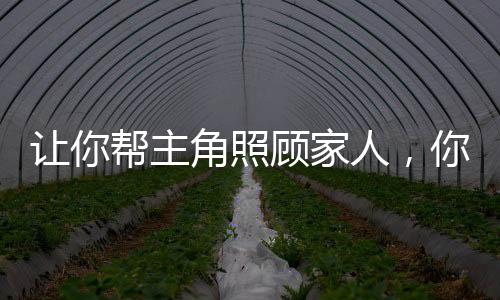 让你帮主角照顾家人，你开枝散叶