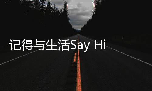 记得与生活Say Hi，拥抱每一个美好瞬间
