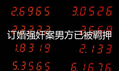 订婚强奸案男方已被羁押690天，法律严惩侵犯个人自由的恶劣行为