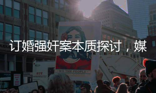 订婚强奸案本质探讨，媒体人的深度观察