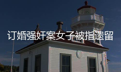 订婚强奸案女子被指遗留文胸实为眼罩——真相揭秘与法律探讨