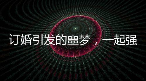 订婚引发的噩梦，一起强奸案下周开庭的解析