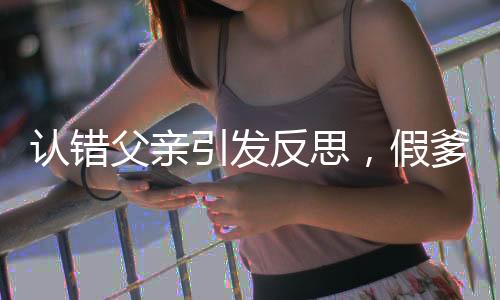 认错父亲引发反思，假爹道歉背后的故事