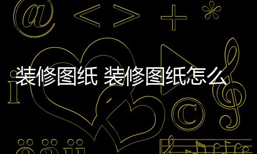 装修图纸 装修图纸怎么看及装修方法