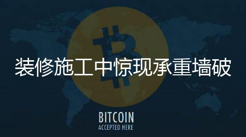 装修施工中惊现承重墙破坏事件，警示与反思