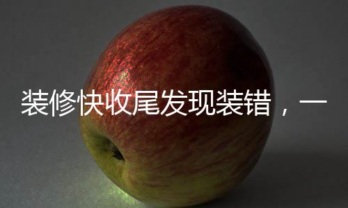 装修快收尾发现装错，一个家庭的经历与反思