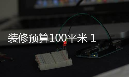 装修预算100平米 100平房子的装修技巧有哪些