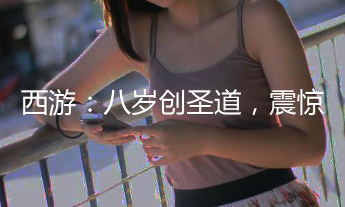 西游：八岁创圣道，震惊菩提老祖