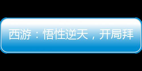 西游：悟性逆天，开局拜入方寸山