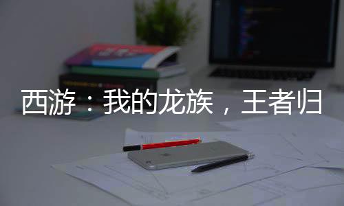 西游：我的龙族，王者归来