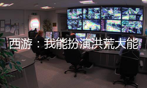 西游：我能扮演洪荒大能！