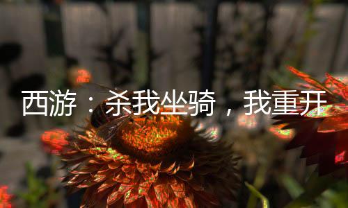 西游：杀我坐骑，我重开西游