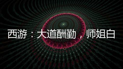 西游：大道酬勤，师姐白素贞