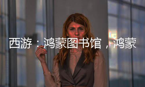 西游：鸿蒙图书馆，鸿蒙排行榜！
