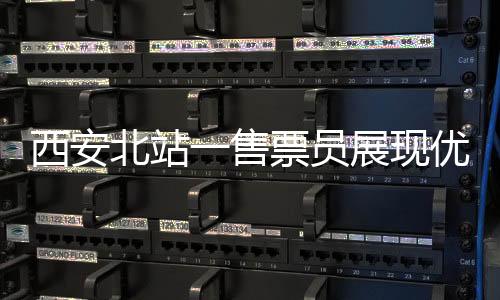 西安北站一售票员展现优秀中英文切换能力，服务质量引人瞩目
