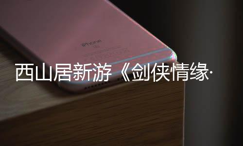 西山居新游《剑侠情缘·零》首曝 3月5日仗剑首测