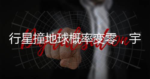 行星撞地球概率变零，宇宙安宁的新时代来临