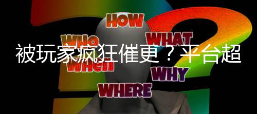 被玩家疯狂催更？平台超高分地图背后竟是……