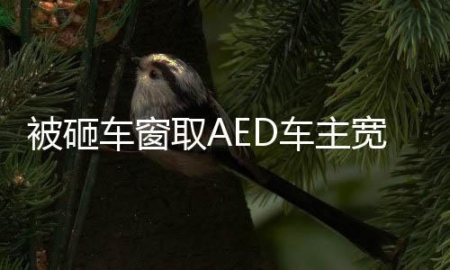 被砸车窗取AED车主宽容决定，不追究赔偿，展现社会正能量