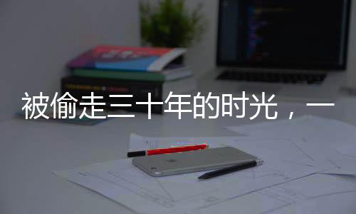 被偷走三十年的时光，一位男子的回家之旅