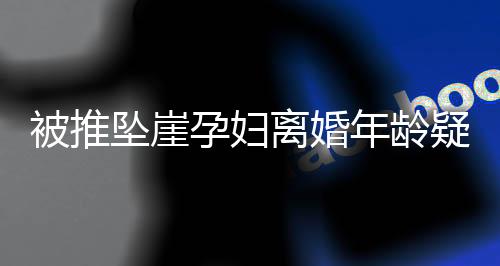 被推坠崖孕妇离婚年龄疑云，探寻事实真相