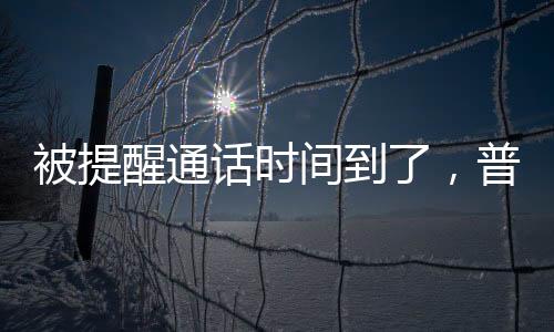 被提醒通话时间到了，普京巧妙回应，工作和休息的平衡之道