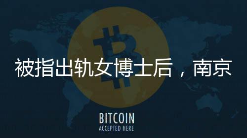 被指出轨女博士后，南京师范大学教授遭免职——学术伦理与职业道德的挑战事件全程解析