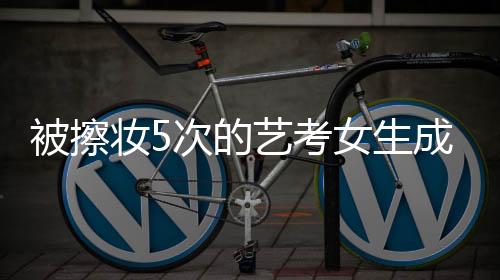 被擦妆5次的艺考女生成功上岸中传，一段坚韧与勇气的故事